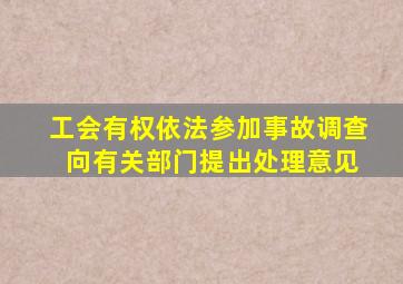 工会有权依法参加事故调查 向有关部门提出处理意见